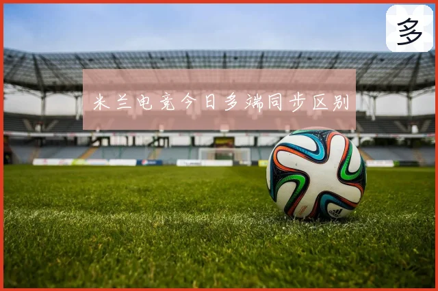米兰电竞今日多端同步区别