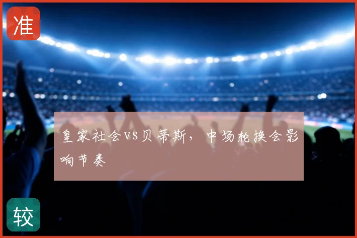 皇家社会vs贝蒂斯，中场轮换会影响节奏